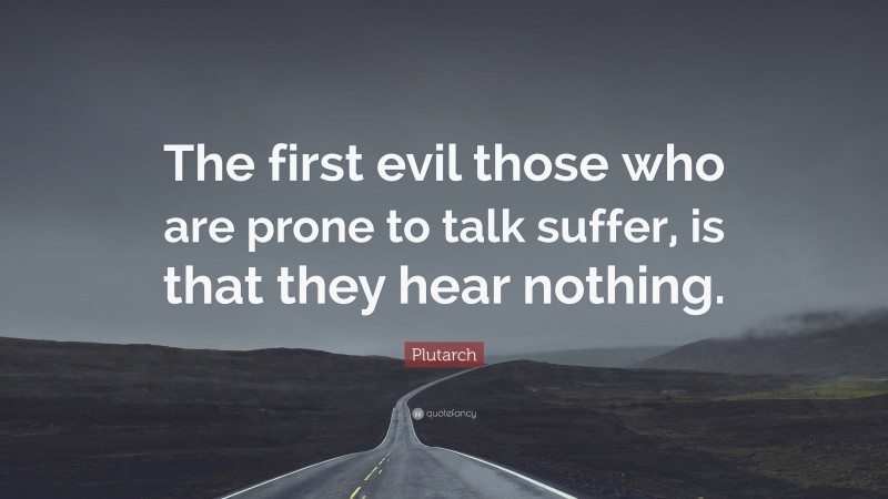 Plutarch Quote: “The first evil those who are prone to talk suffer, is that they hear nothing.”