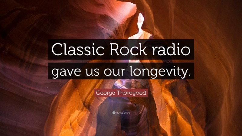 George Thorogood Quote: “Classic Rock radio gave us our longevity.”