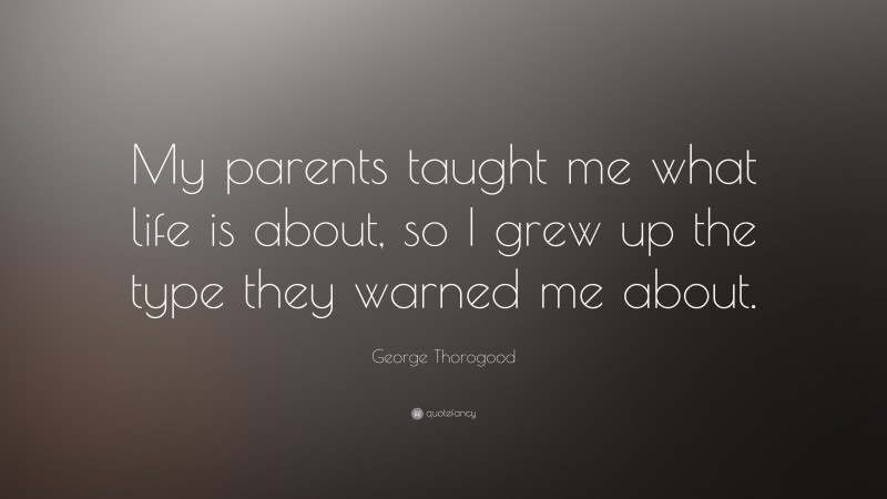George Thorogood Quote: “My parents taught me what life is about, so I grew up the type they warned me about.”