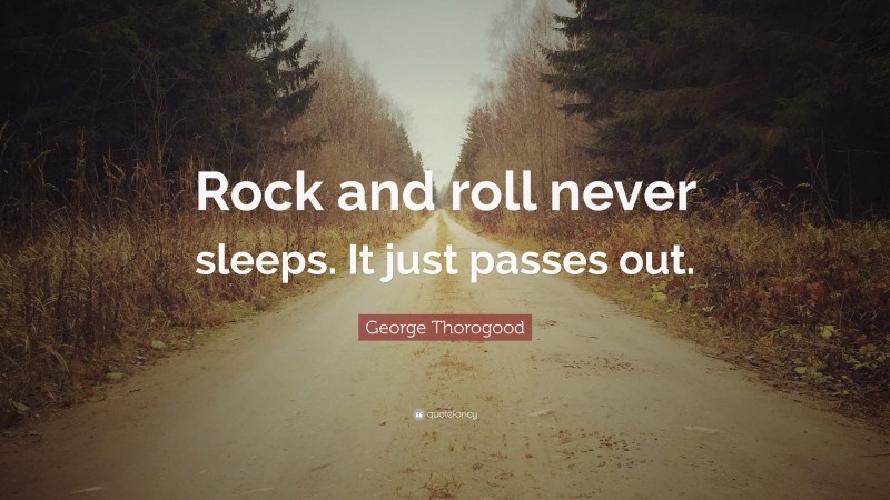 George Thorogood Quote: “Rock and roll never sleeps. It just passes out.”