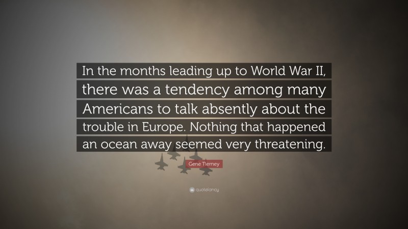 Gene Tierney Quote: “In the months leading up to World War II, there was a tendency among many Americans to talk absently about the trouble in Europe. Nothing that happened an ocean away seemed very threatening.”