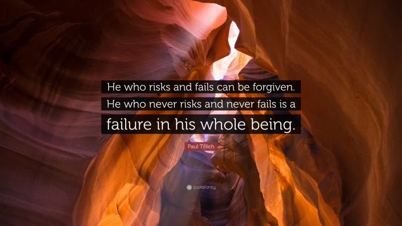 Paul Tillich Quote: “He who risks and fails can be forgiven. He who never risks and never fails is a failure in his whole being.”