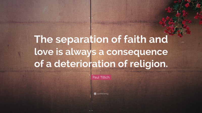Paul Tillich Quote: “The separation of faith and love is always a consequence of a deterioration of religion.”