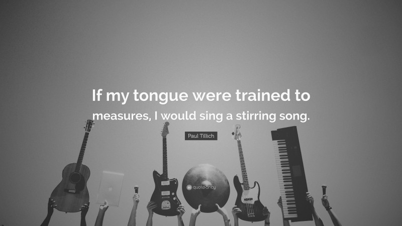 Paul Tillich Quote: “If my tongue were trained to measures, I would sing a stirring song.”