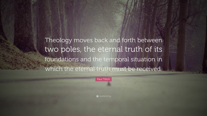 Paul Tillich Quote: “Theology moves back and forth between two poles, the eternal truth of its foundations and the temporal situation in which the eternal truth must be received.”