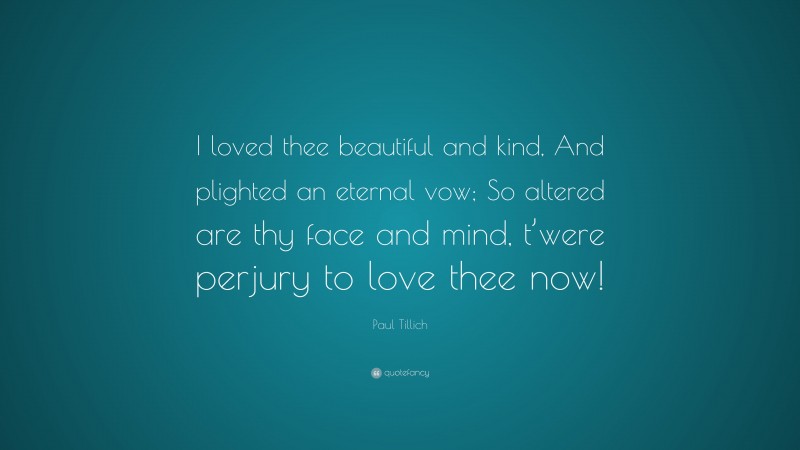 Paul Tillich Quote: “I loved thee beautiful and kind, And plighted an eternal vow; So altered are thy face and mind, t’were perjury to love thee now!”