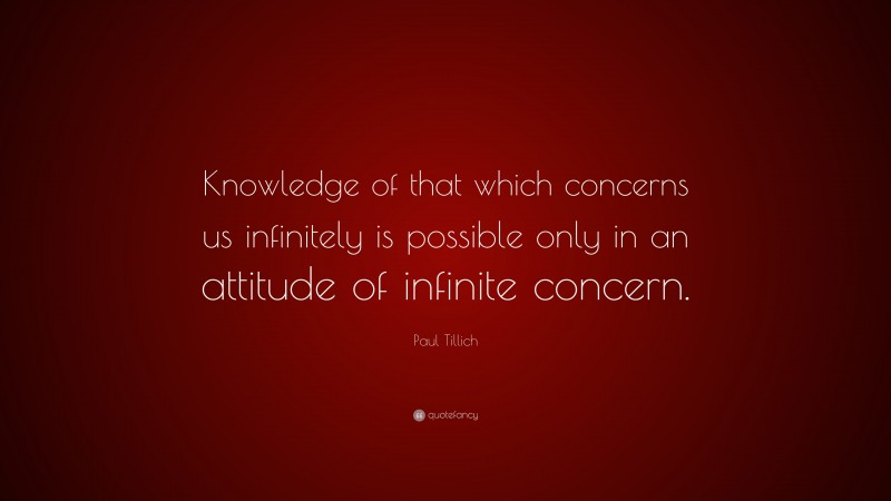 Paul Tillich Quote: “Knowledge of that which concerns us infinitely is possible only in an attitude of infinite concern.”