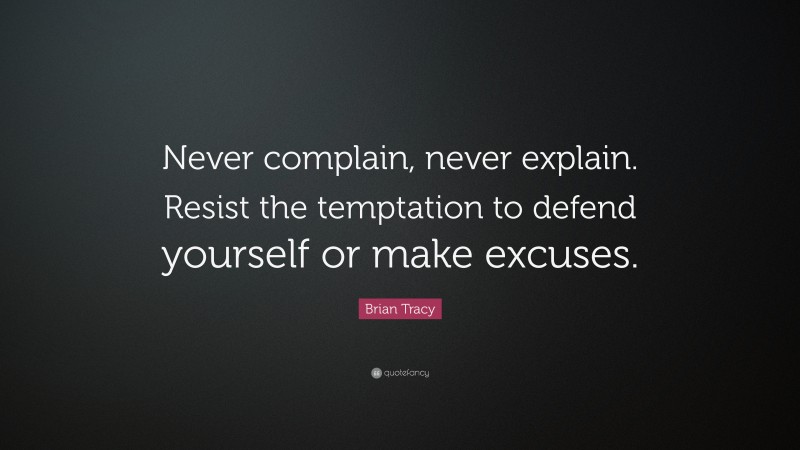 Brian Tracy Quote: “Never complain, never explain. Resist the temptation to defend yourself or make excuses.”