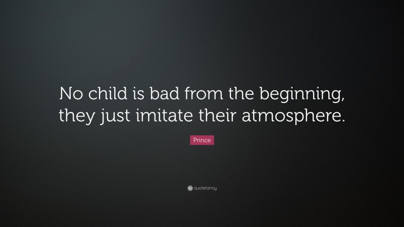 Prince Quote: “No child is bad from the beginning, they just imitate their atmosphere.”