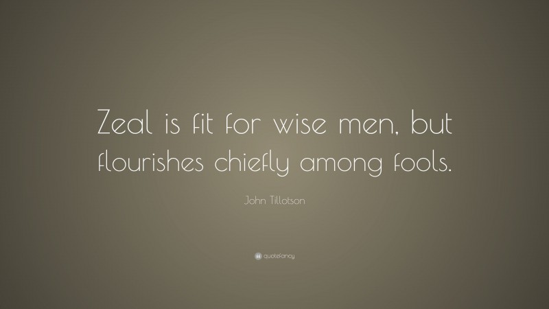 John Tillotson Quote: “Zeal is fit for wise men, but flourishes chiefly among fools.”