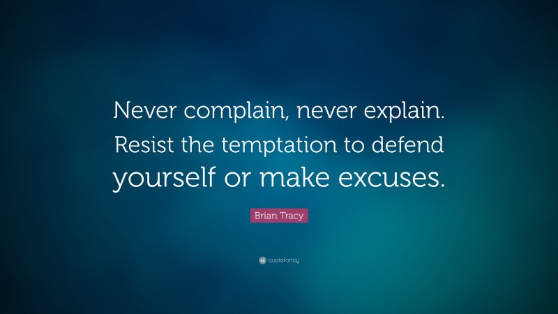 Brian Tracy Quote: “Never complain, never explain. Resist the temptation to defend yourself or make excuses.”