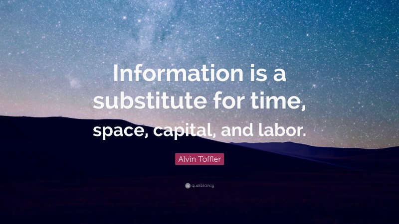 Alvin Toffler Quote: “Information is a substitute for time, space, capital, and labor.”
