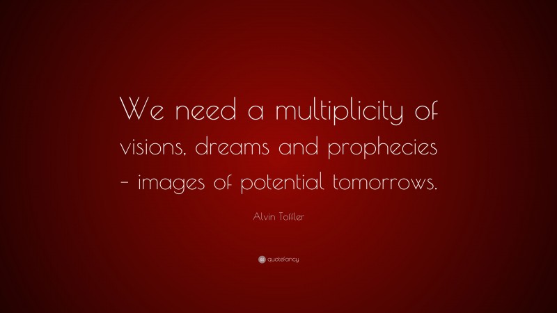 Alvin Toffler Quote: “We need a multiplicity of visions, dreams and prophecies – images of potential tomorrows.”