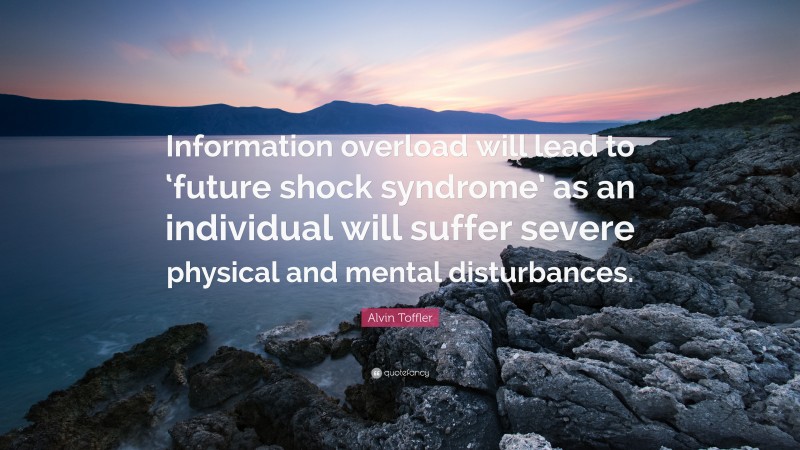 Alvin Toffler Quote: “Information overload will lead to ‘future shock syndrome’ as an individual will suffer severe physical and mental disturbances.”