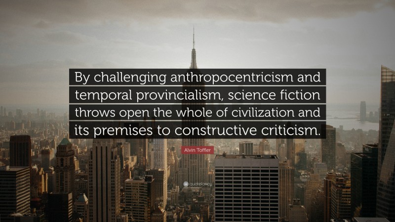 Alvin Toffler Quote: “By challenging anthropocentricism and temporal provincialism, science fiction throws open the whole of civilization and its premises to constructive criticism.”