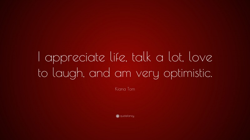 Kiana Tom Quote: “I appreciate life, talk a lot, love to laugh, and am very optimistic.”
