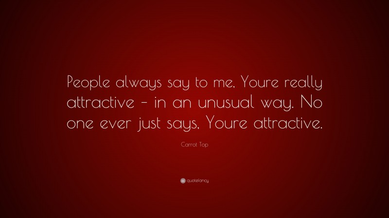 Carrot Top Quote: “People always say to me, Youre really attractive – in an unusual way. No one ever just says, Youre attractive.”