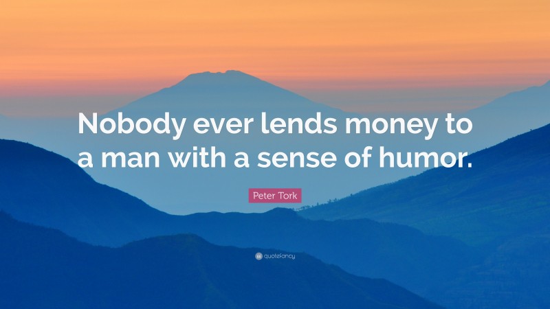 Peter Tork Quote: “Nobody ever lends money to a man with a sense of humor.”