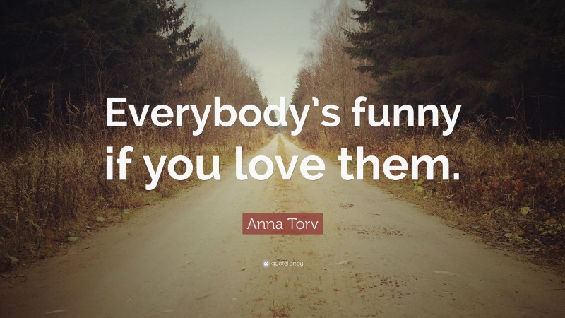 Anna Torv Quote: “Everybody’s funny if you love them.”
