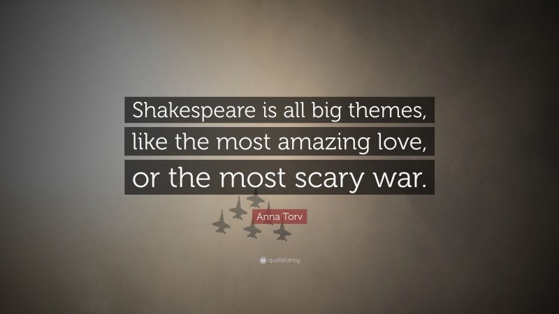 Anna Torv Quote: “Shakespeare is all big themes, like the most amazing love, or the most scary war.”