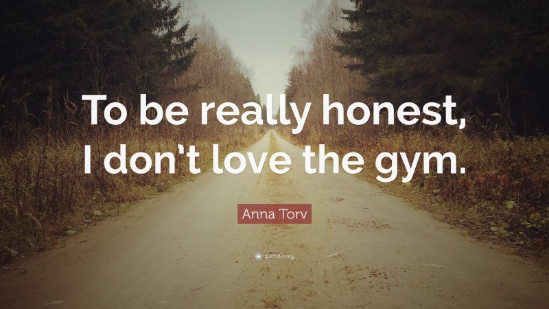 Anna Torv Quote: “To be really honest, I don’t love the gym.”