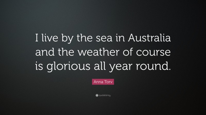 Anna Torv Quote: “I live by the sea in Australia and the weather of course is glorious all year round.”