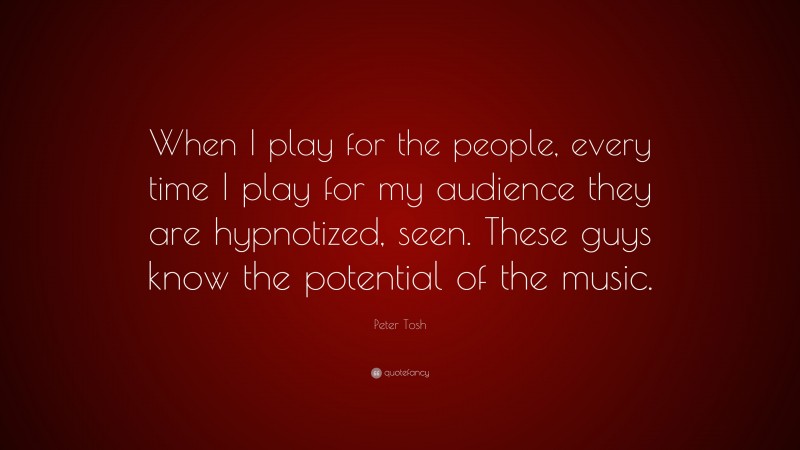 Peter Tosh Quote: “When I play for the people, every time I play for my audience they are hypnotized, seen. These guys know the potential of the music.”