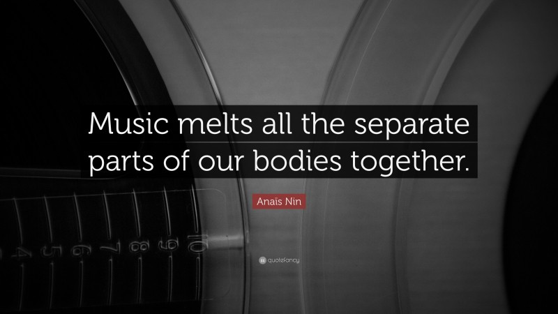 Anaïs Nin Quote: “Music melts all the separate parts of our bodies together.”