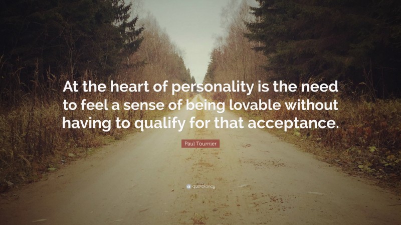 Paul Tournier Quote: “At the heart of personality is the need to feel a sense of being lovable without having to qualify for that acceptance.”