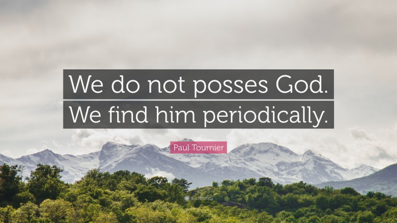 Paul Tournier Quote: “We do not posses God. We find him periodically.”