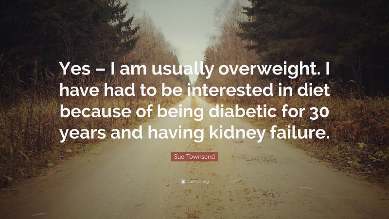 Sue Townsend Quote: “Yes – I am usually overweight. I have had to be interested in diet because of being diabetic for 30 years and having kidney failure.”