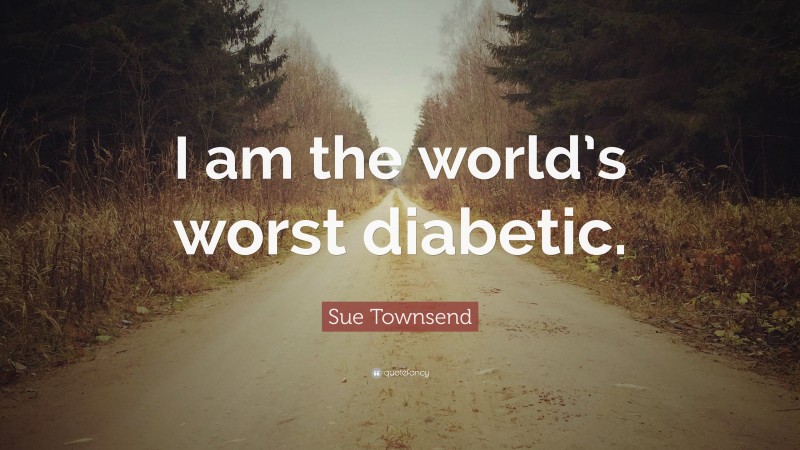 Sue Townsend Quote: “I am the world’s worst diabetic.”