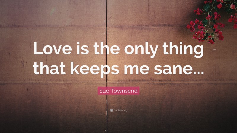 Sue Townsend Quote: “Love is the only thing that keeps me sane...”