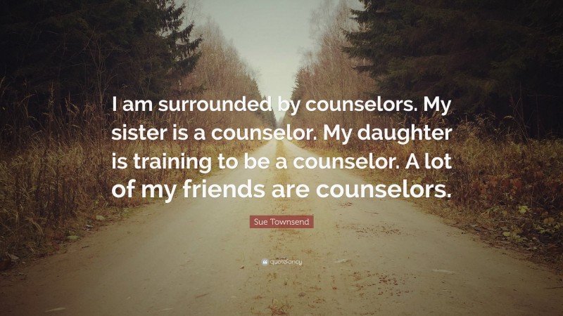 Sue Townsend Quote: “I am surrounded by counselors. My sister is a counselor. My daughter is training to be a counselor. A lot of my friends are counselors.”