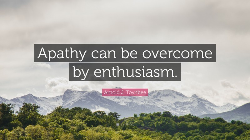 Arnold J. Toynbee Quote: “Apathy can be overcome by enthusiasm.”