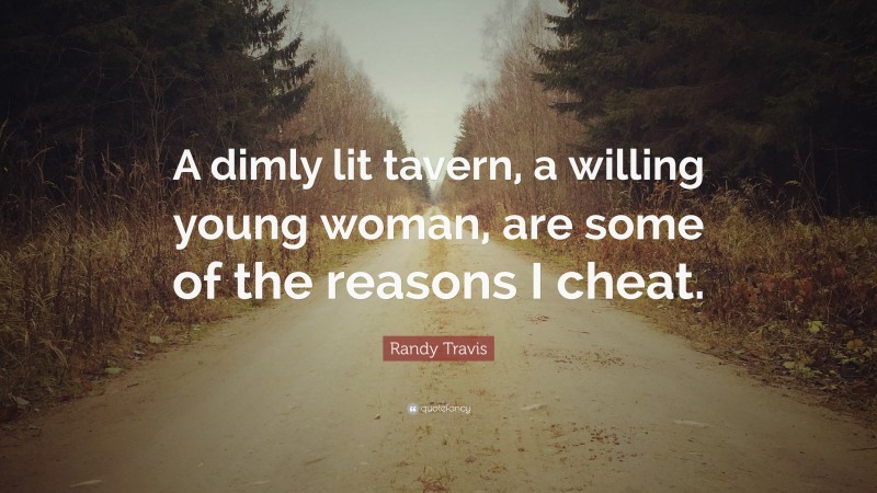 Randy Travis Quote: “A dimly lit tavern, a willing young woman, are some of the reasons I cheat.”