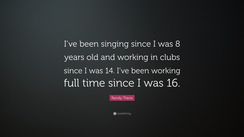 Randy Travis Quote: “I’ve been singing since I was 8 years old and working in clubs since I was 14. I’ve been working full time since I was 16.”
