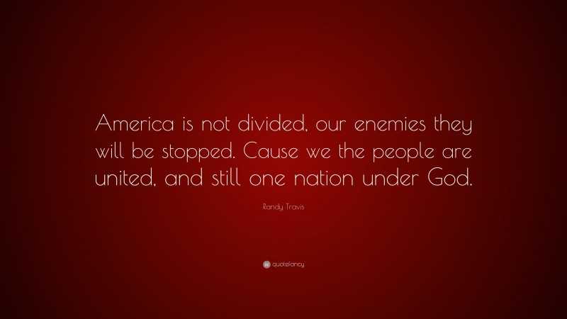 Randy Travis Quote: “America is not divided, our enemies they will be stopped. Cause we the people are united, and still one nation under God.”