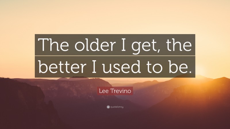 Lee Trevino Quote: “The older I get, the better I used to be.”