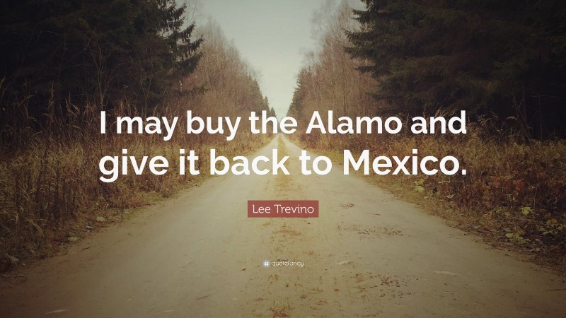 Lee Trevino Quote: “I may buy the Alamo and give it back to Mexico.”