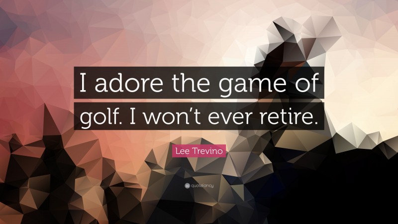 Lee Trevino Quote: “I adore the game of golf. I won’t ever retire.”