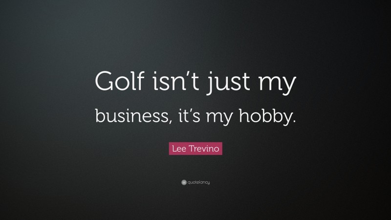 Lee Trevino Quote: “Golf isn’t just my business, it’s my hobby.”