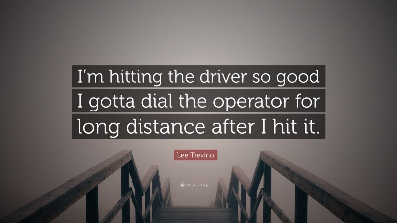 Lee Trevino Quote: “I’m hitting the driver so good I gotta dial the operator for long distance after I hit it.”