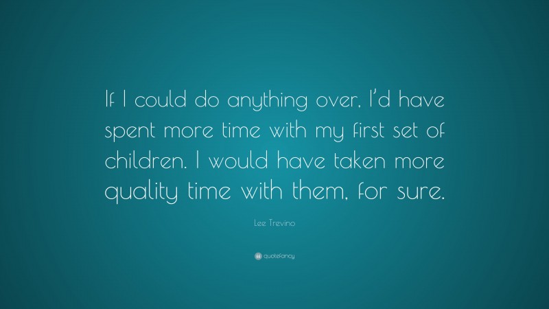 Lee Trevino Quote: “If I could do anything over, I’d have spent more time with my first set of children. I would have taken more quality time with them, for sure.”