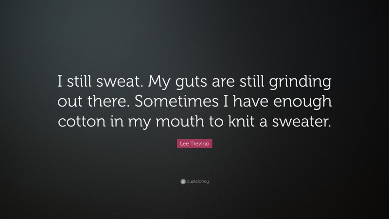 Lee Trevino Quote: “I still sweat. My guts are still grinding out there. Sometimes I have enough cotton in my mouth to knit a sweater.”