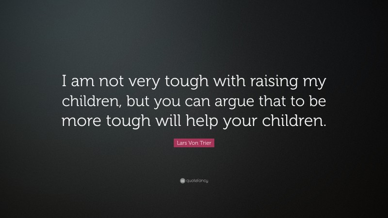 Lars Von Trier Quote: “I am not very tough with raising my children, but you can argue that to be more tough will help your children.”