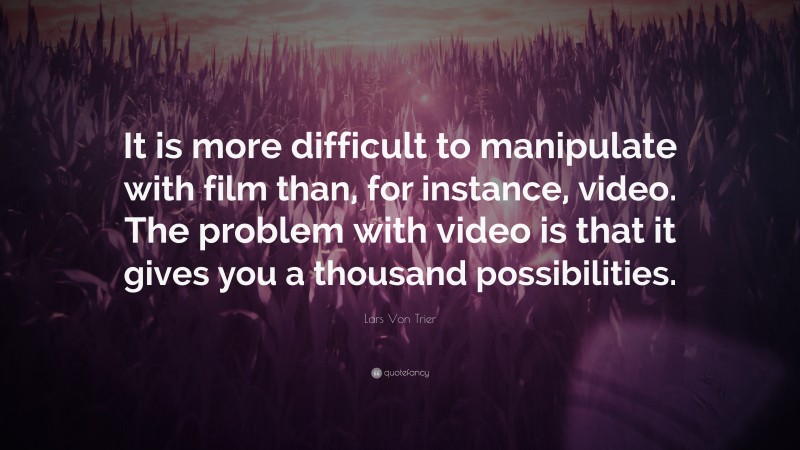 Lars Von Trier Quote: “It is more difficult to manipulate with film than, for instance, video. The problem with video is that it gives you a thousand possibilities.”