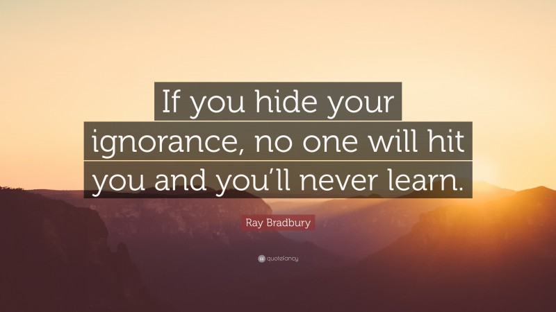 Ray Bradbury Quote: “If you hide your ignorance, no one will hit you and you’ll never learn.”
