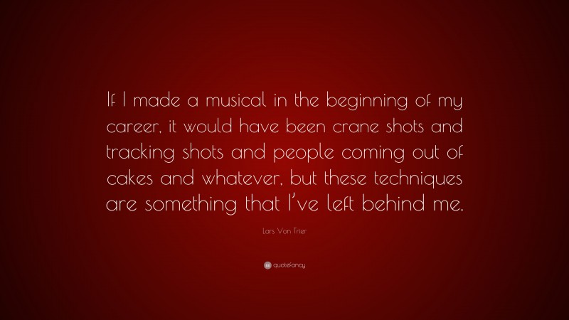 Lars Von Trier Quote: “If I made a musical in the beginning of my career, it would have been crane shots and tracking shots and people coming out of cakes and whatever, but these techniques are something that I’ve left behind me.”