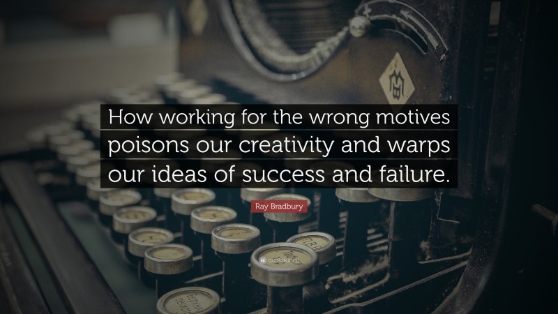 Ray Bradbury Quote: “How working for the wrong motives poisons our creativity and warps our ideas of success and failure.”